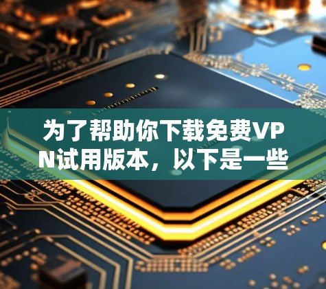 为了帮助你下载免费VPN试用版本,以下是一些详细的步骤和建议 为了帮助你下载免费VPN试用版本,以下是一些详细的步骤和建议