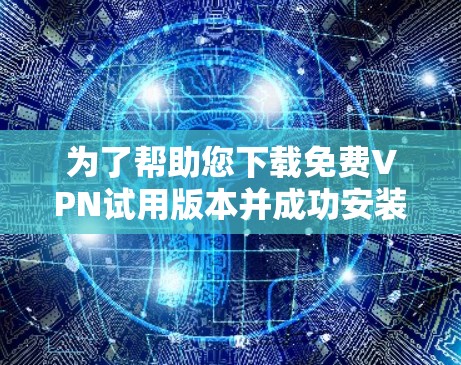 为了帮助您下载免费VPN试用版本并成功安装，以下是一个详细的步骤指南
