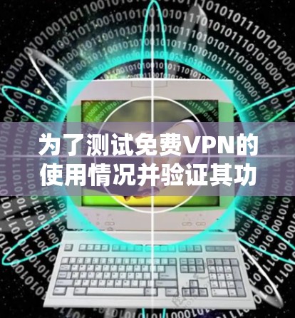 为了测试免费VPN的使用情况并验证其功能和限制，可以按照以下步骤进行