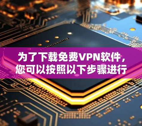 为了下载免费VPN软件，您可以按照以下步骤进行