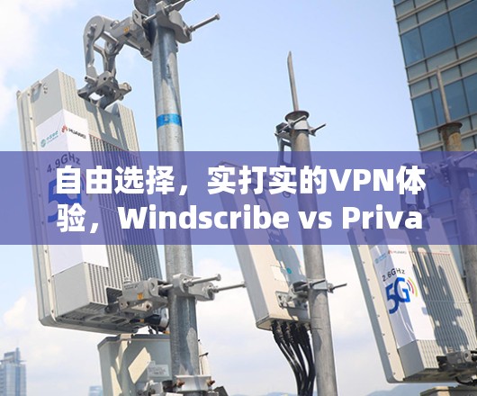 自由选择,实打实的VPN体验,Windscribe vs Privado 自由选择,实打实的VPN体验,Windscribe vs Privado
