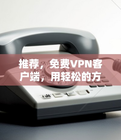推荐，免费VPN客户端，用轻松的方式探索世界
