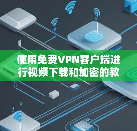 使用免费VPN客户端进行视频下载和加密的教程,可以从以下几个步骤进行 使用免费VPN客户端进行视频下载和加密的教程,可以从以下几个步骤进行