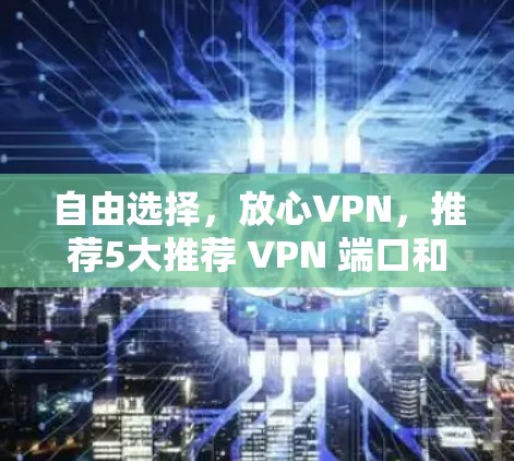 自由选择,放心VPN,推荐5大推荐 VPN 端口和网站 自由选择,放心VPN,推荐5大推荐 VPN 端口和网站