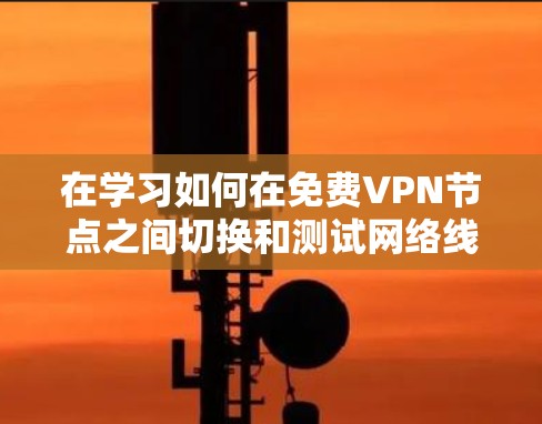 在学习如何在免费VPN节点之间切换和测试网络线路时,以下是一个清晰、有条理的指南 在学习如何在免费VPN节点之间切换和测试网络线路时,以下是一个清晰、有条理的指南