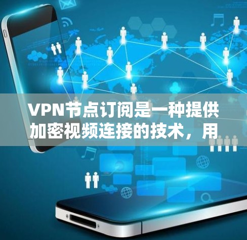 VPN节点订阅是一种提供加密视频连接的技术，用户通过订阅多个节点，获得不同VPN服务。以下是其主要好处的总结