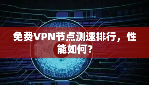 免费VPN节点测速排行,性能如何? 免费VPN节点测速排行,性能如何?