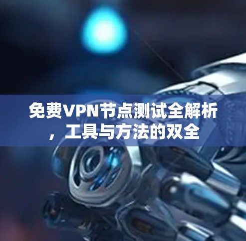 免费VPN节点测试全解析,工具与方法的双全 免费VPN节点测试全解析,工具与方法的双全
