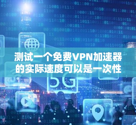 测试一个免费VPN加速器的实际速度可以是一次性的事情，但为了确保结果的准确性和可靠性，以下是一步到位的测试流程