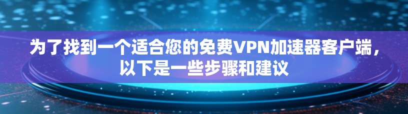 为了找到一个适合您的免费VPN加速器客户端,以下是一些步骤和建议 为了找到一个适合您的免费VPN加速器客户端,以下是一些步骤和建议