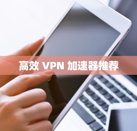 高效 VPN 加速器推荐 高效 VPN 加速器推荐