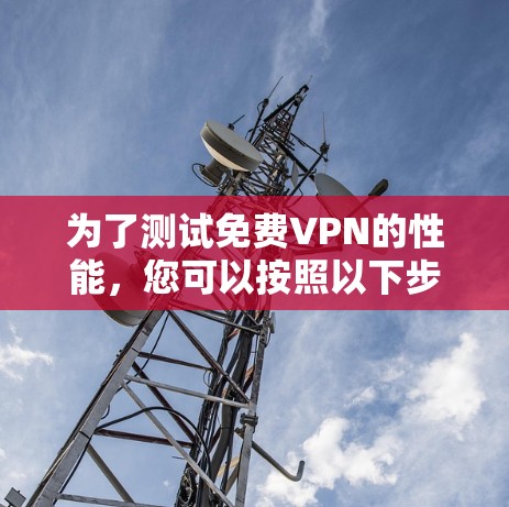 为了测试免费VPN的性能,您可以按照以下步骤操作 为了测试免费VPN的性能,您可以按照以下步骤操作