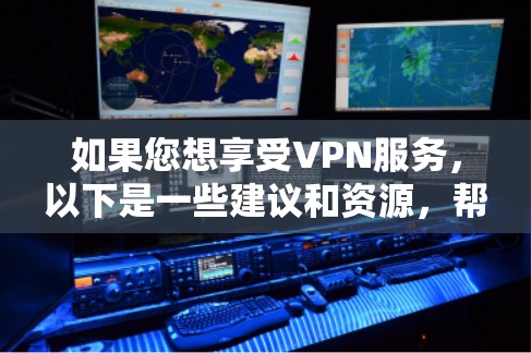 如果您想享受VPN服务，以下是一些建议和资源，帮助您更好地选择和使用VPN