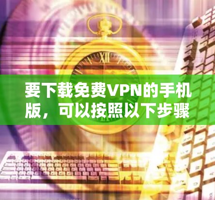 要下载免费VPN的手机版,可以按照以下步骤进行 要下载免费VPN的手机版,可以按照以下步骤进行