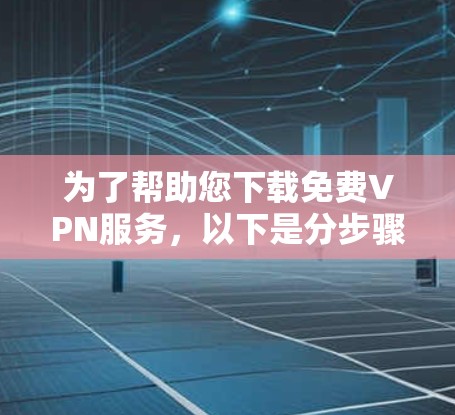 为了帮助您下载免费VPN服务，以下是分步骤的建议