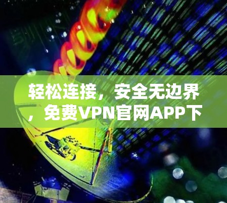 轻松连接，安全无边界，免费VPN官网APP下载指南