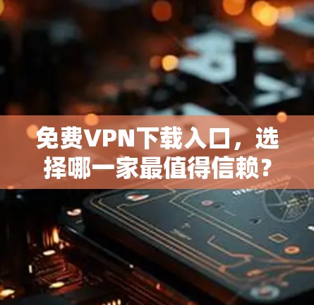 免费VPN下载入口，选择哪一家最值得信赖？