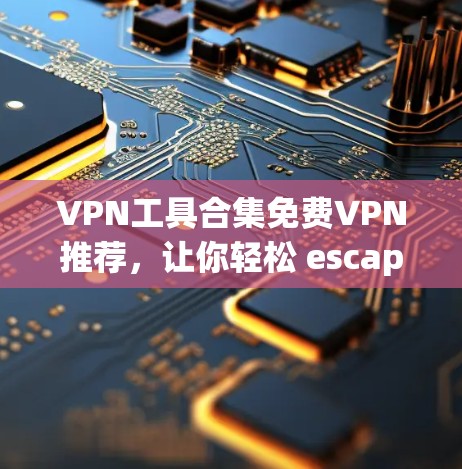 VPN工具合集免费VPN推荐,让你轻松 escape home 的所有工具 VPN工具合集免费VPN推荐,让你轻松 escape home 的所有工具