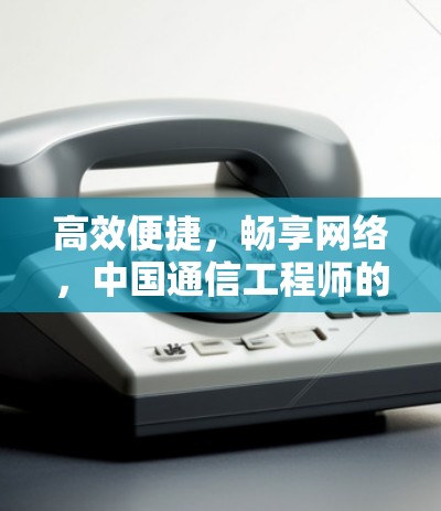 高效便捷，畅享网络，中国通信工程师的使命