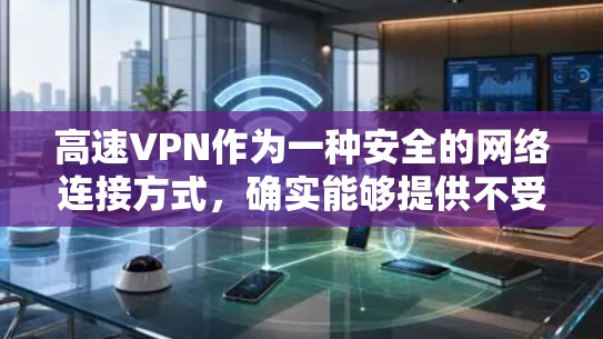高速VPN作为一种安全的网络连接方式,确实能够提供不受他人镜像的内容,并且在速度和数据安全方面都有显著优势。以下是对高速VPN体验的详细分析 高速VPN作为一种安全的网络连接方式,确实能够提供不受他人镜像的内容,并且在速度和数据安全方面都有显著优势。以下是对高速VPN体验的详细分析
