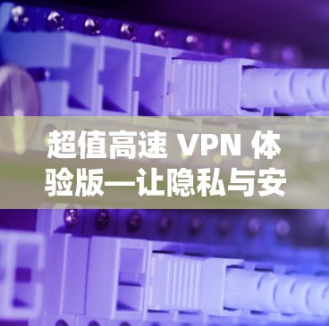 超值高速 VPN 体验版—让隐私与安全成为你的日常