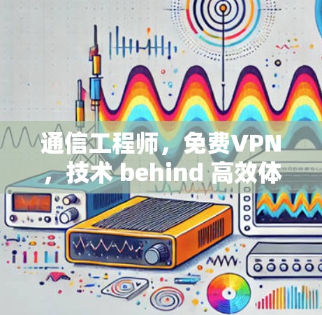 通信工程师,免费VPN,技术 behind 高效体验 通信工程师,免费VPN,技术 behind 高效体验