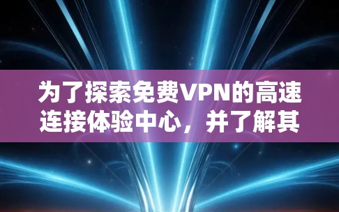 为了探索免费VPN的高速连接体验中心,并了解其功能、配置和使用方法,以下是一些详细的步骤和信息 为了探索免费VPN的高速连接体验中心,并了解其功能、配置和使用方法,以下是一些详细的步骤和信息