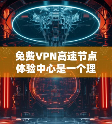 免费VPN高速节点体验中心是一个理想的安全、安静且体验感极佳的环境，适合放松身心、享受虚拟内容。以下是一些可以考虑的中心设计特点和功能，帮助你打造一个适合你的体验中心