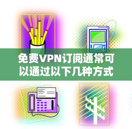 免费VPN订阅通常可以通过以下几种方式实现