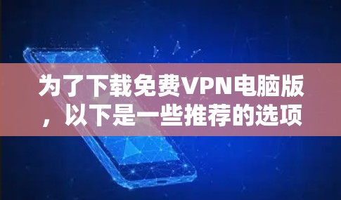 为了下载免费VPN电脑版，以下是一些推荐的选项，基于你的使用习惯、设备配置以及安全性的考虑