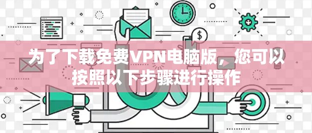 为了下载免费VPN电脑版，您可以按照以下步骤进行操作