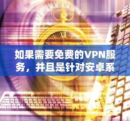 如果需要免费的VPN服务，并且是针对安卓系统的，以下是一些推荐的软件和方法