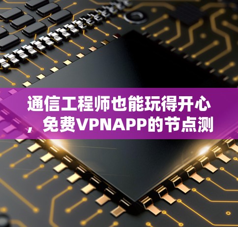 通信工程师也能玩得开心，免费VPNAPP的节点测试