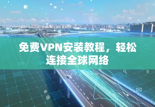 免费VPN安装教程,轻松连接全球网络 免费VPN安装教程,轻松连接全球网络