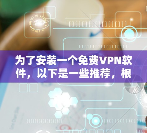 为了安装一个免费VPN软件，以下是一些推荐，根据你的使用场景和设备情况来选择