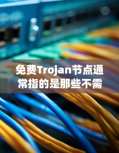 免费Trojan节点通常指的是那些不需要支付费用即可使用或管理的 trojanian网络资源。trojanian网络是一种基于 trojan node 的网络架构，利用特定的技术或资源来获取资源