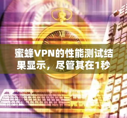 蜜蜂VPN的性能测试结果显示，尽管其在1秒内访问了1个节点，但对8个节点的访问速度较慢。具体来说