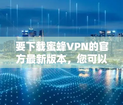 要下载蜜蜂VPN的官方最新版本，您可以按照以下步骤操作