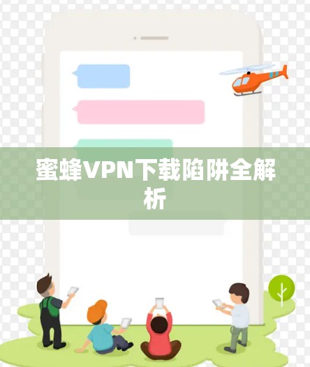 蜜蜂VPN下载陷阱全解析 蜜蜂VPN下载陷阱全解析