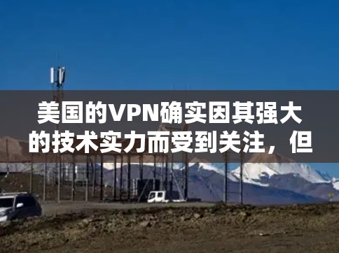 美国的VPN确实因其强大的技术实力而受到关注，但同时也确实存在一定的风险。以下是对美国VPN的详细分析