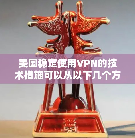 美国稳定使用VPN的技术措施可以从以下几个方面进行考虑