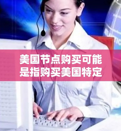 美国节点购买可能是指购买美国特定领域的技术节点或设备。通常，这类购买涉及特定的技术协议、许可证或授权。以下是关于如何进行美国节点购买的常见步骤