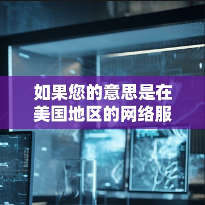 如果您的意思是在美国地区的网络服务器管理，或者是在美国国内网中使用代理服务器，以下是一些建议和信息