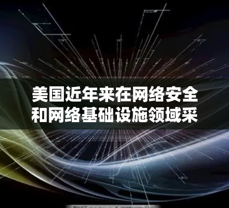 美国近年来在网络安全和网络基础设施领域采取了多项措施来发展和利用高速VPN技术，这些技术在国际上引起了广泛关注。以下是有关美国VPN高速线路的一些关键信息