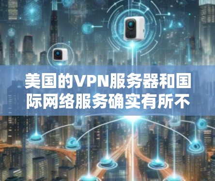 美国的VPN服务器和国际网络服务确实有所不同，以下是关于美国VPN服务器选择的一些关键点和建议