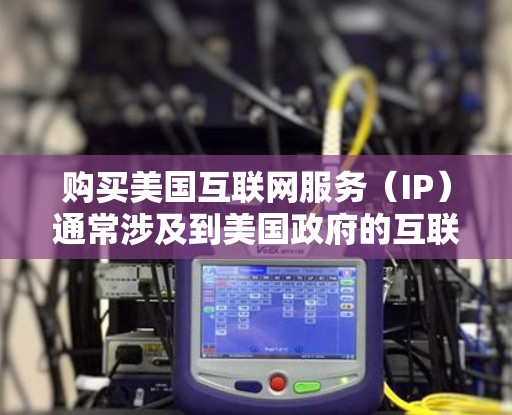 购买美国互联网服务（IP）通常涉及到美国政府的互联网服务，如美国网络和通信组织（ANSOC）提供的网络服务。美国政府和一些美国政府机构提供了一些互联网服务，这些服务可能包括