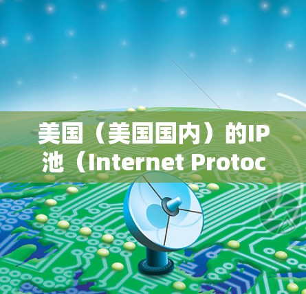 美国（美国国内）的IP池（Internet Protocol Pool）是用于存储和管理多个IP地址的网络设备。它在互联网上被广泛应用于路由、负载均衡和扩展网络功能中。以下是关于美国IP池的详细介绍