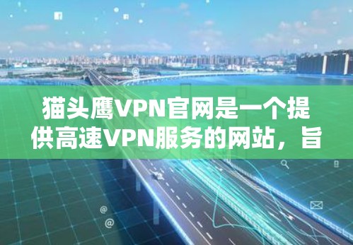 猫头鹰VPN官网是一个提供高速VPN服务的网站，旨在帮助用户访问更安全的网络环境或减少网络延迟。以下是对猫头鹰VPN官网的全面介绍