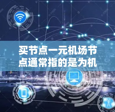 买节点一元机场节点通常指的是为机场内部设计的交通设施,如机场列车、飞机等,这些设施帮助人们更快地到达目的地。以下是一些关于如何购买机场节点的建议 买节点一元机场节点通常指的是为机场内部设计的交通设施,如机场列车、飞机等,这些设施帮助人们更快地到达目的地。以下是一些关于如何购买机场节点的建议