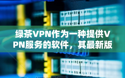 绿茶VPN作为一种提供VPN服务的软件，其最新版本更新可能涉及多方面改进，包括功能优化、安全措施提升、用户友好度增强以及对特定网络环境的响应。以下是对绿茶VPN最新版本更新的内容的总结